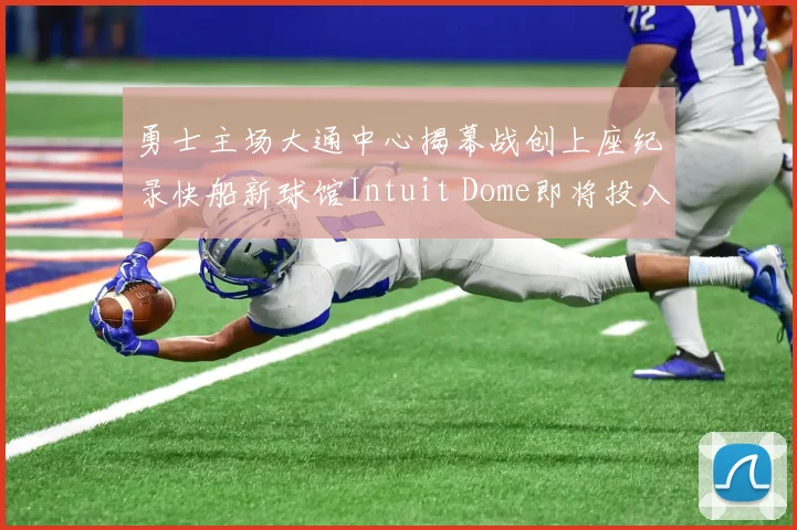 勇士主场大通中心揭幕战创上座纪录快船新球馆Intuit Dome即将投入使用