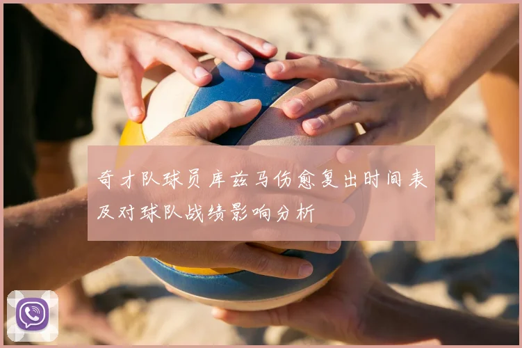 奇才队球员库兹马伤愈复出时间表及对球队战绩影响分析