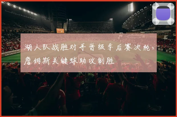 湖人队战胜对手晋级季后赛次轮，詹姆斯关键球助攻制胜