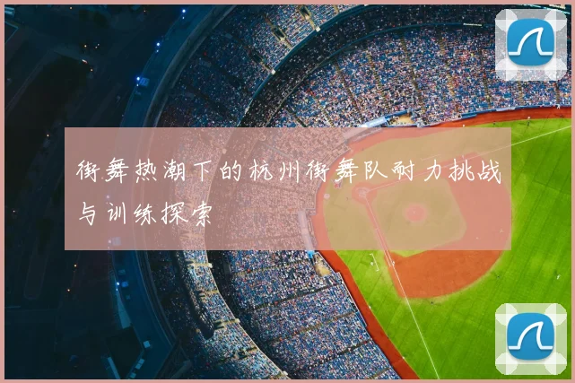 街舞热潮下的杭州街舞队耐力挑战与训练探索