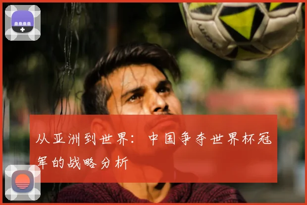 从亚洲到世界：中国争夺世界杯冠军的战略分析