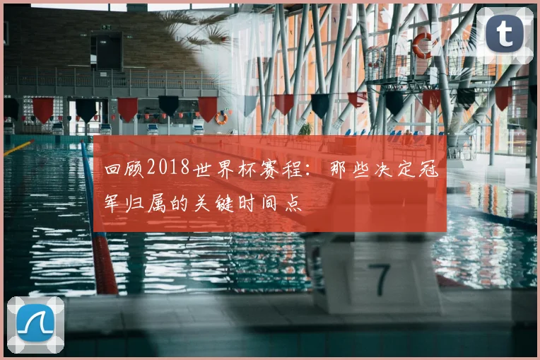 回顾2018世界杯赛程：那些决定冠军归属的关键时间点