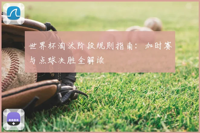 世界杯淘汰阶段规则指南：加时赛与点球决胜全解读