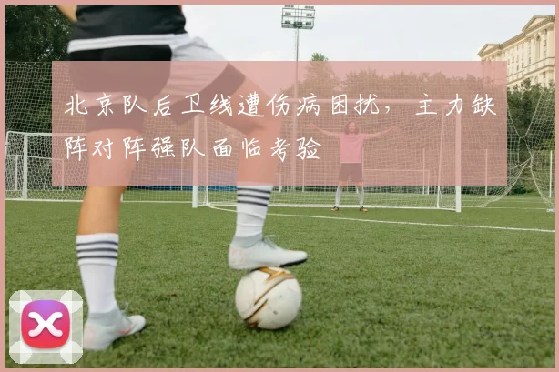 北京队后卫线遭伤病困扰，主力缺阵对阵强队面临考验