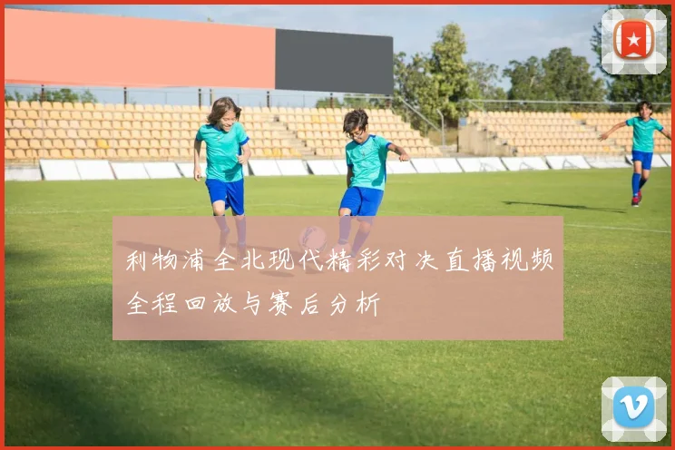 利物浦全北现代精彩对决直播视频全程回放与赛后分析