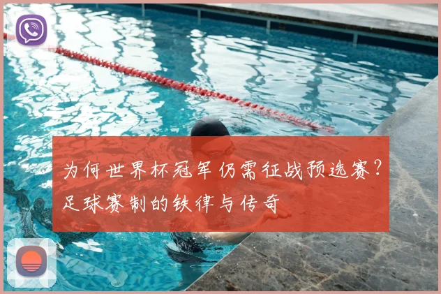 为何世界杯冠军仍需征战预选赛？足球赛制的铁律与传奇