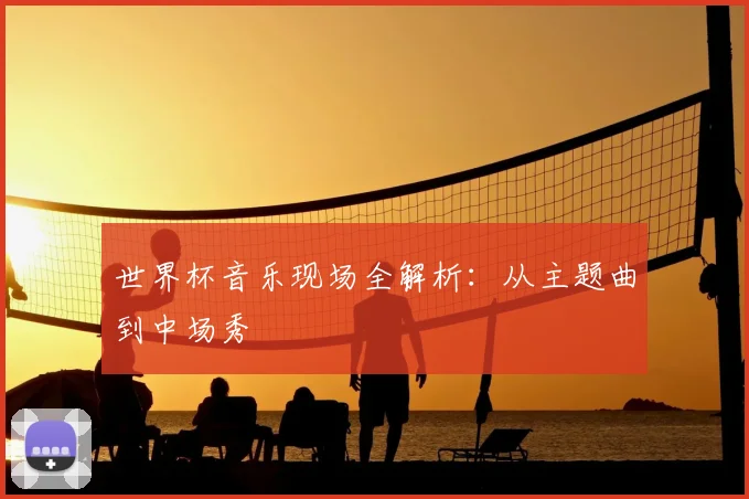 世界杯音乐现场全解析：从主题曲到中场秀