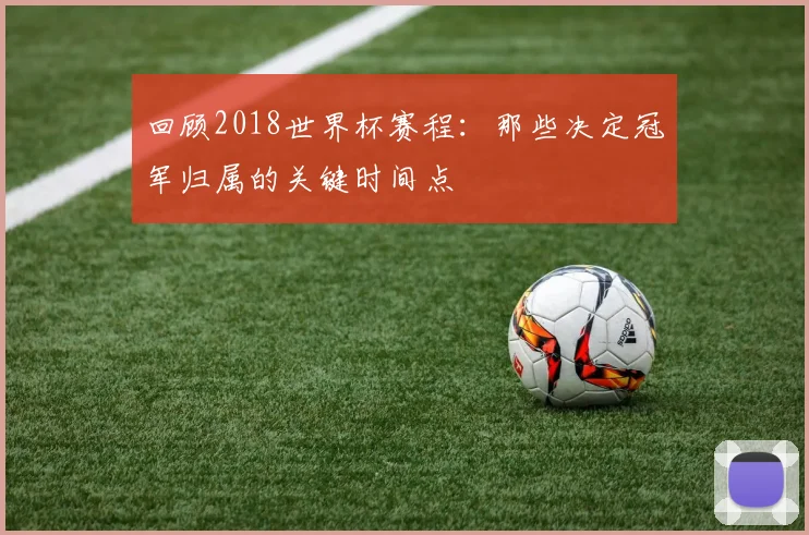 回顾2018世界杯赛程：那些决定冠军归属的关键时间点