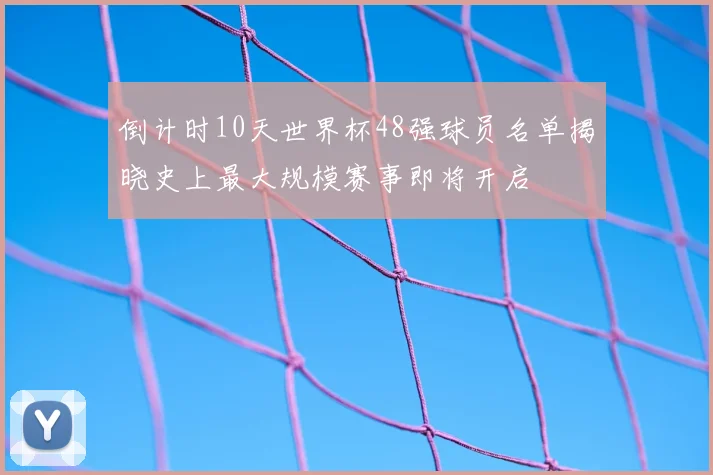 倒计时10天世界杯48强球员名单揭晓史上最大规模赛事即将开启