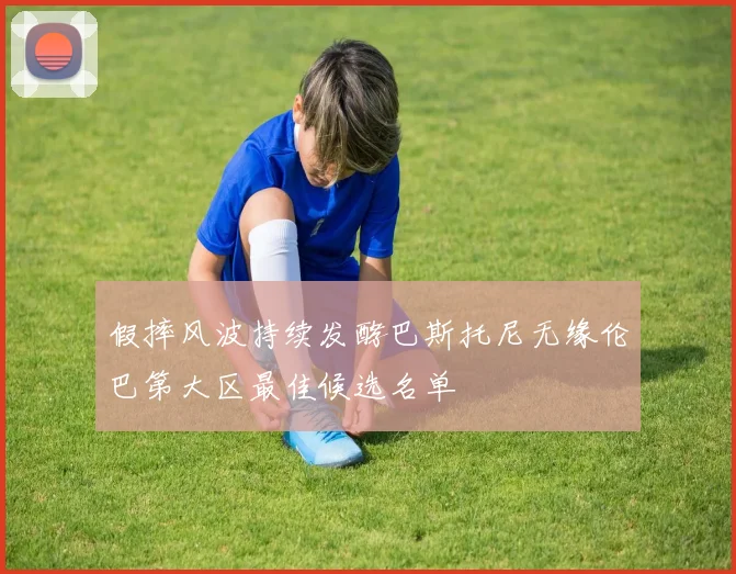 假摔风波持续发酵巴斯托尼无缘伦巴第大区最佳候选名单