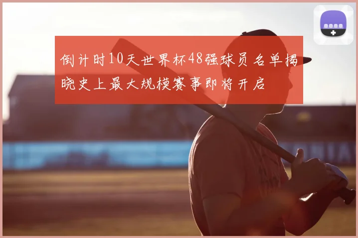 倒计时10天世界杯48强球员名单揭晓史上最大规模赛事即将开启