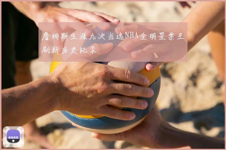 詹姆斯生涯九次当选NBA全明星票王刷新历史纪录
