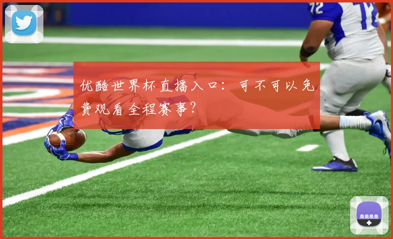 优酷世界杯直播入口：可不可以免费观看全程赛事？