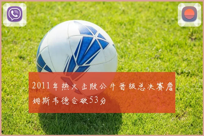 2011年热火击败公牛晋级总决赛詹姆斯韦德合砍53分
