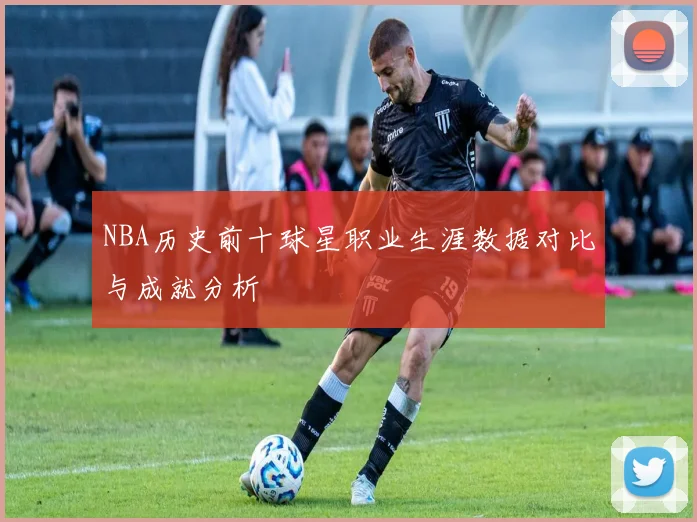 NBA历史前十球星职业生涯数据对比与成就分析